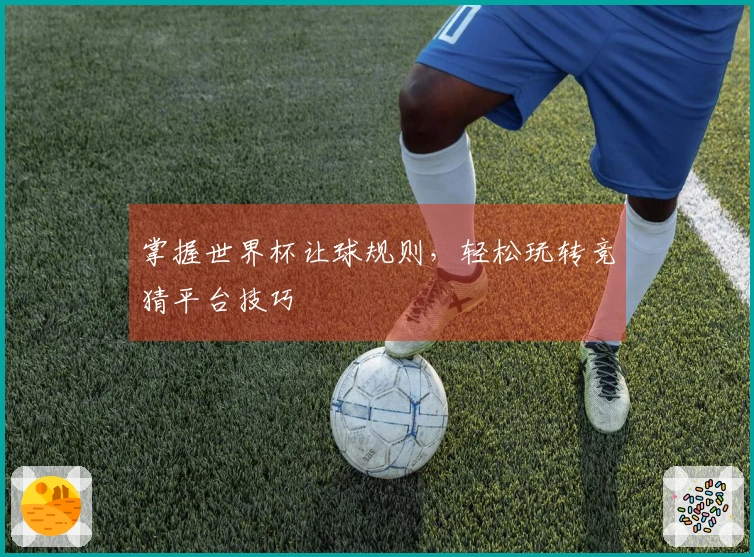 掌握世界杯让球规则，轻松玩转竞猜平台技巧