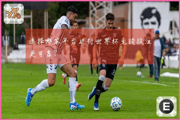 选择哪家平台进行世界杯竞猜投注更可靠？