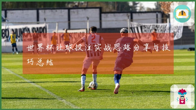 世界杯让球投注实战思路分享与技巧总结