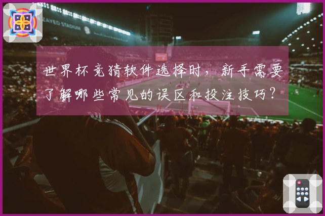 世界杯竞猜软件选择时,新手需要了解哪些常见的误区和投注技巧?