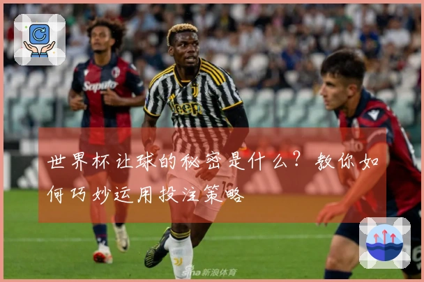 世界杯让球的秘密是什么？教你如何巧妙运用投注策略