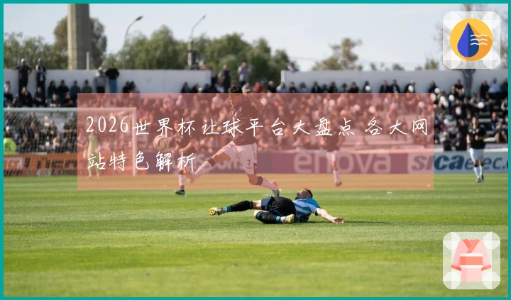 2026世界杯让球平台大盘点 各大网站特色解析