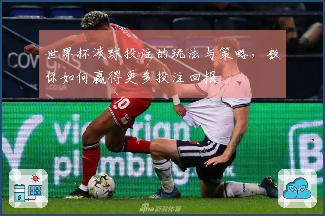 世界杯滚球投注的玩法与策略，教你如何赢得更多投注回报