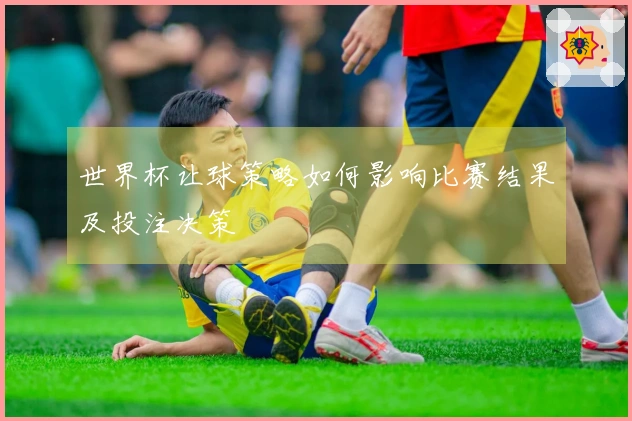 世界杯让球策略如何影响比赛结果及投注决策