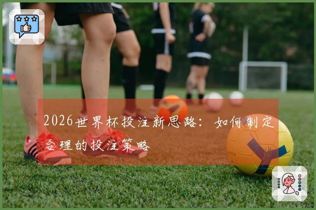 2026世界杯投注新思路：如何制定合理的投注策略
