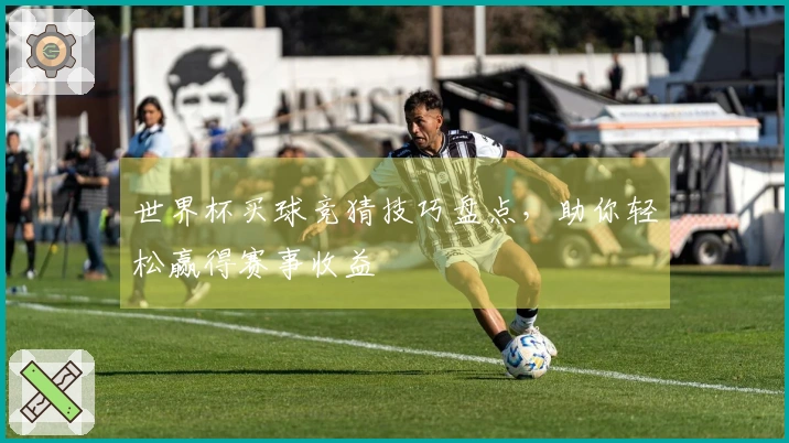 世界杯买球竞猜技巧盘点，助你轻松赢得赛事收益