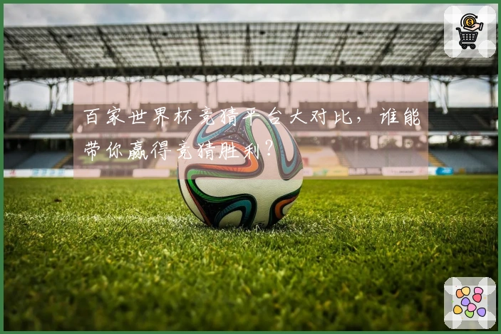 百家世界杯竞猜平台大对比，谁能带你赢得竞猜胜利？