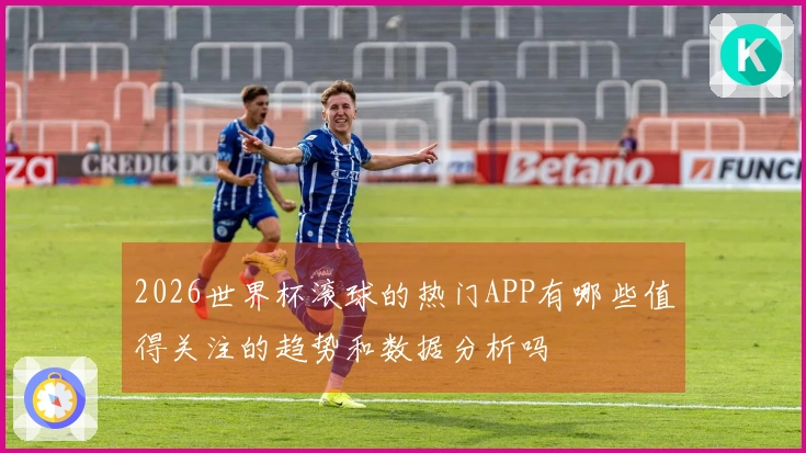 2026世界杯滚球的热门APP有哪些值得关注的趋势和数据分析吗