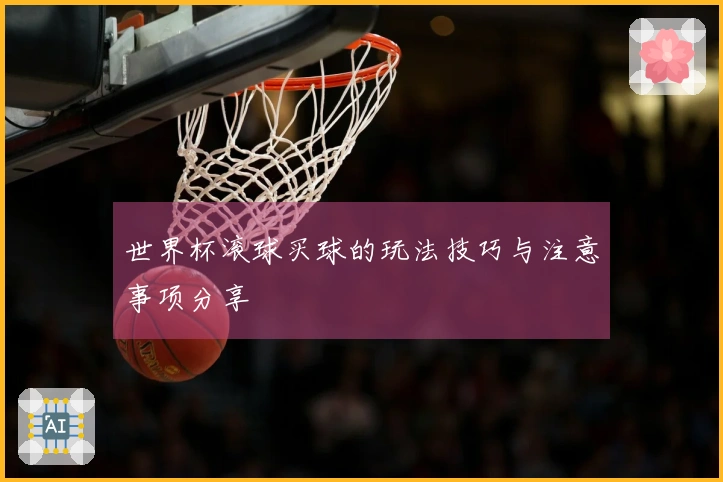 世界杯滚球买球的玩法技巧与注意事项分享