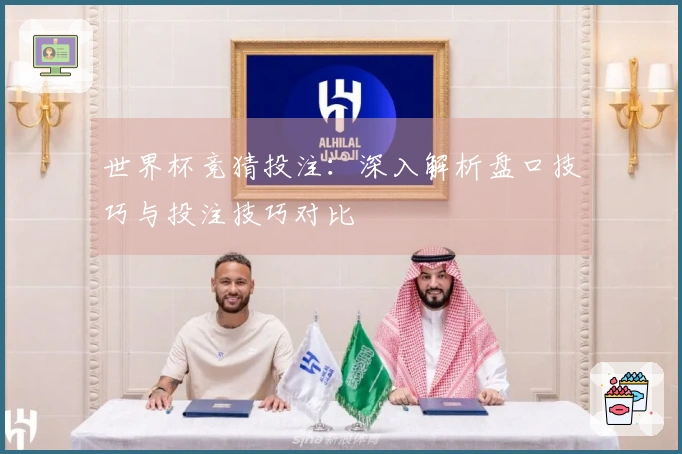 世界杯竞猜投注：深入解析盘口技巧与投注技巧对比
