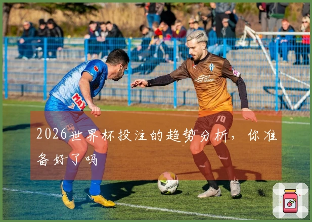 2026世界杯投注的趋势分析，你准备好了吗