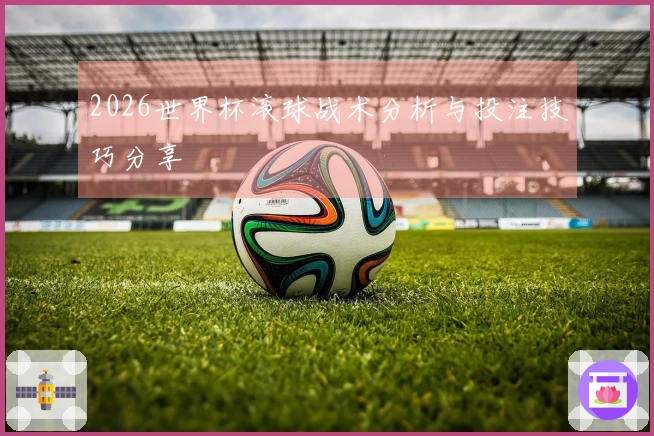 2026世界杯滚球战术分析与投注技巧分享