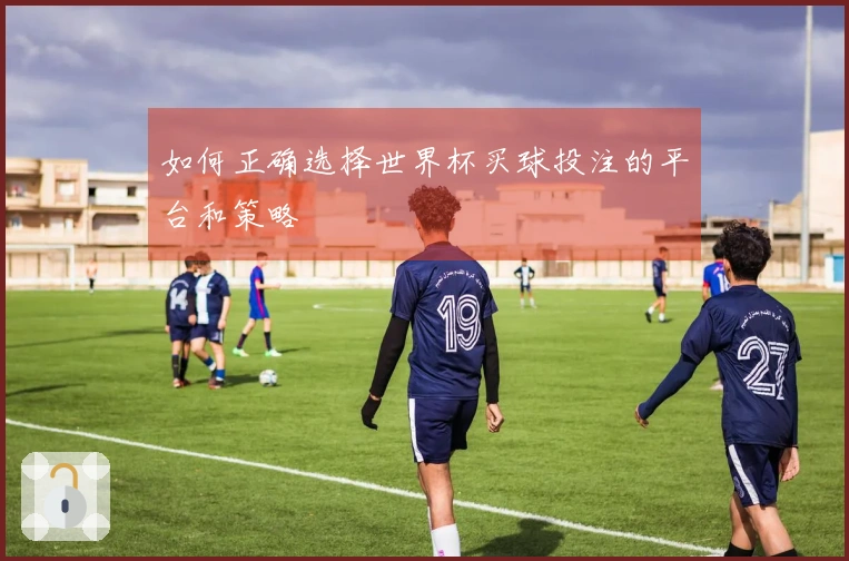 如何正确选择世界杯买球投注的平台和策略