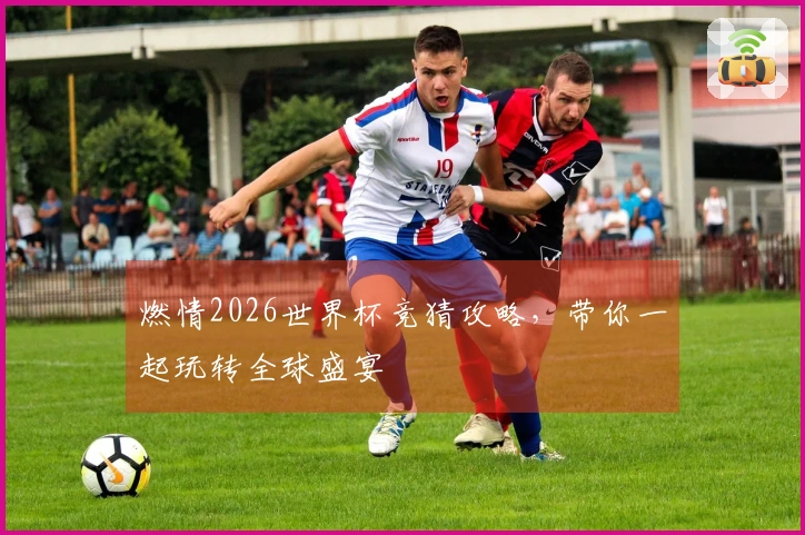 燃情2026世界杯竞猜攻略，带你一起玩转全球盛宴