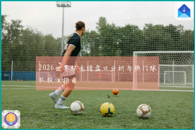 2026世界杯竞猜盘口分析与热门球队投注指南