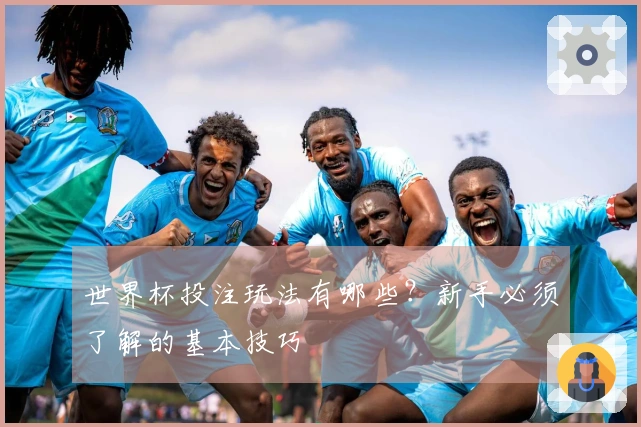 世界杯投注玩法有哪些？新手必须了解的基本技巧