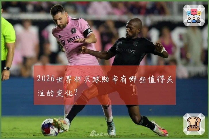 2026世界杯买球赔率有哪些值得关注的变化？