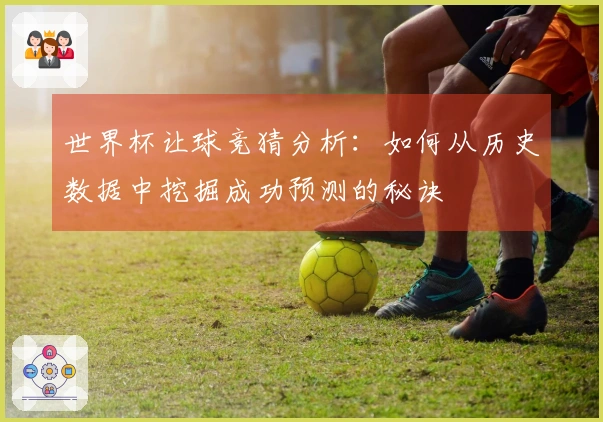 世界杯让球竞猜分析：如何从历史数据中挖掘成功预测的秘诀
