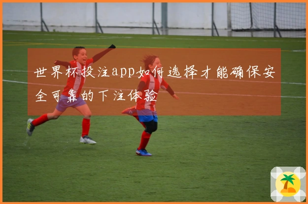 世界杯投注app如何选择才能确保安全可靠的下注体验