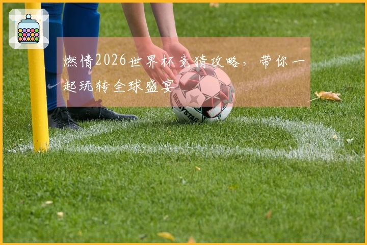 燃情2026世界杯竞猜攻略，带你一起玩转全球盛宴