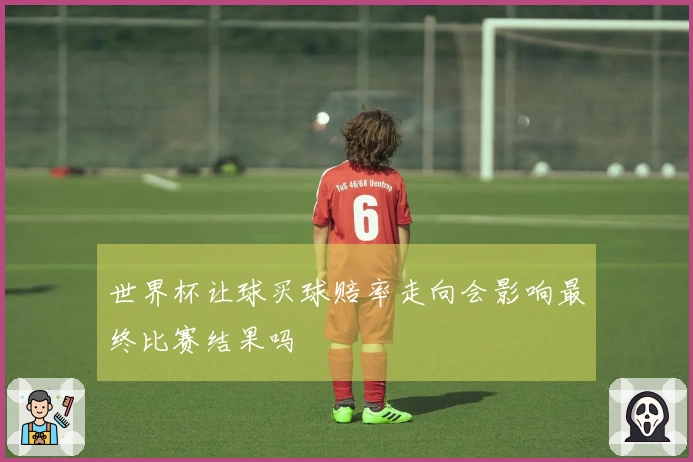 世界杯让球买球赔率走向会影响最终比赛结果吗
