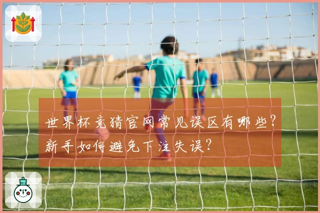 世界杯竞猜官网常见误区有哪些？新手如何避免下注失误？