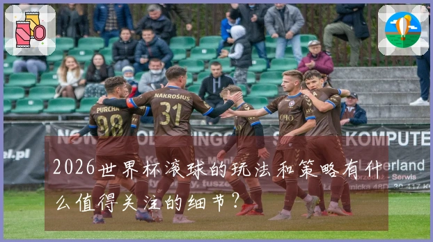 2026世界杯滚球的玩法和策略有什么值得关注的细节？