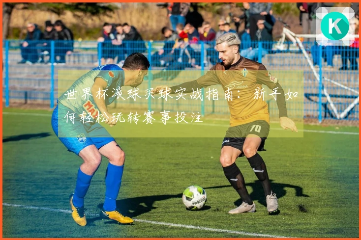 世界杯滚球买球实战指南：新手如何轻松玩转赛事投注