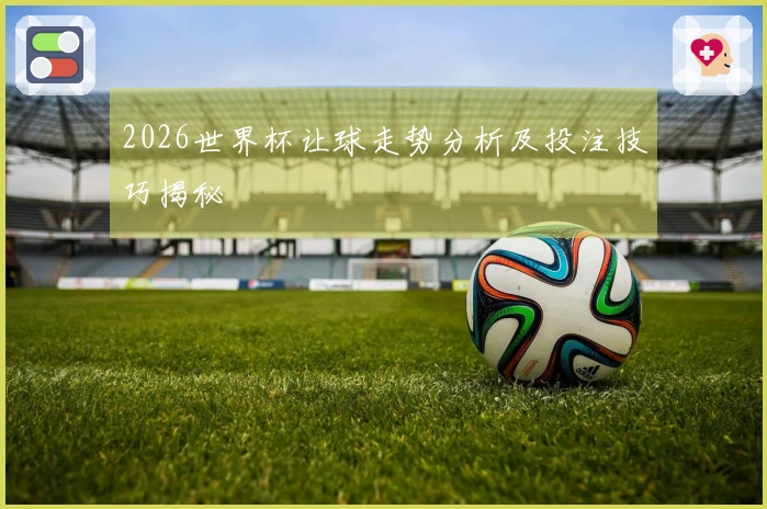2026世界杯让球走势分析及投注技巧揭秘