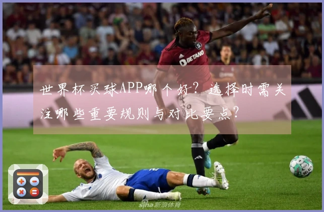 世界杯买球APP哪个好?选择时需关注哪些重要规则与对比要点?