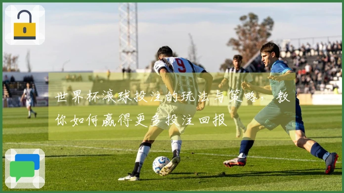 世界杯滚球投注的玩法与策略，教你如何赢得更多投注回报