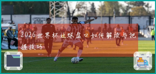 2026世界杯让球盘口如何解读与把握技巧