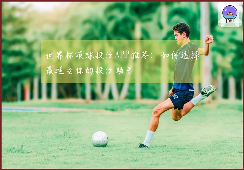世界杯滚球投注APP推荐：如何选择最适合你的投注助手