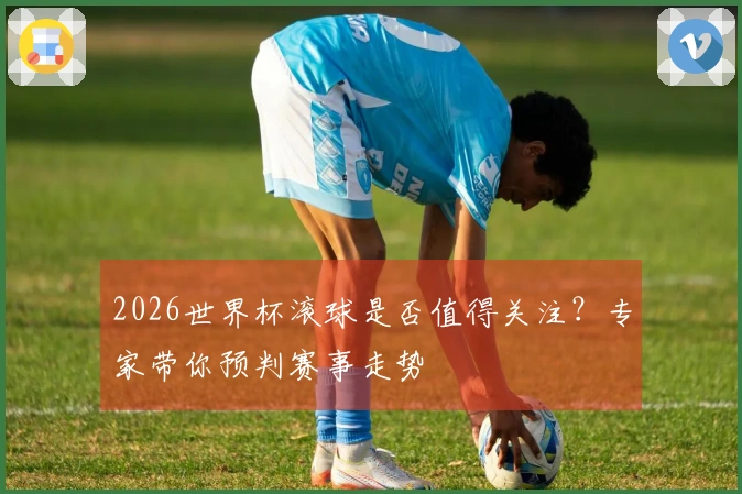 2026世界杯滚球是否值得关注？专家带你预判赛事走势