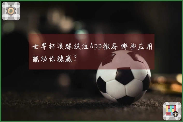 世界杯滚球投注App推荐 哪些应用能助你稳赢？