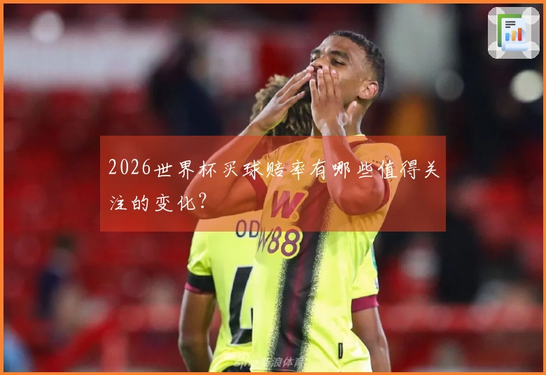 2026世界杯买球赔率有哪些值得关注的变化？