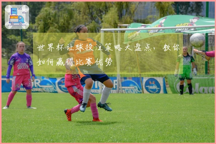 世界杯让球投注策略大盘点，教你如何赢得比赛优势