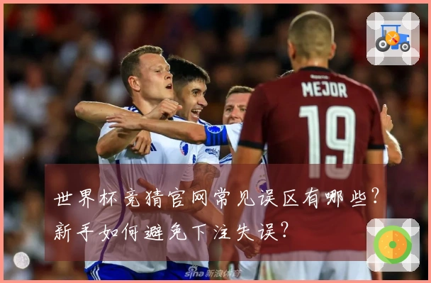 世界杯竞猜官网常见误区有哪些？新手如何避免下注失误？