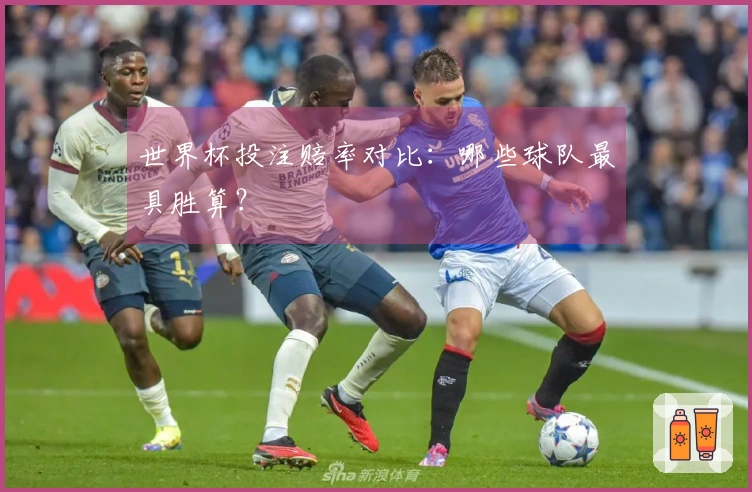 世界杯投注赔率对比：哪些球队最具胜算？