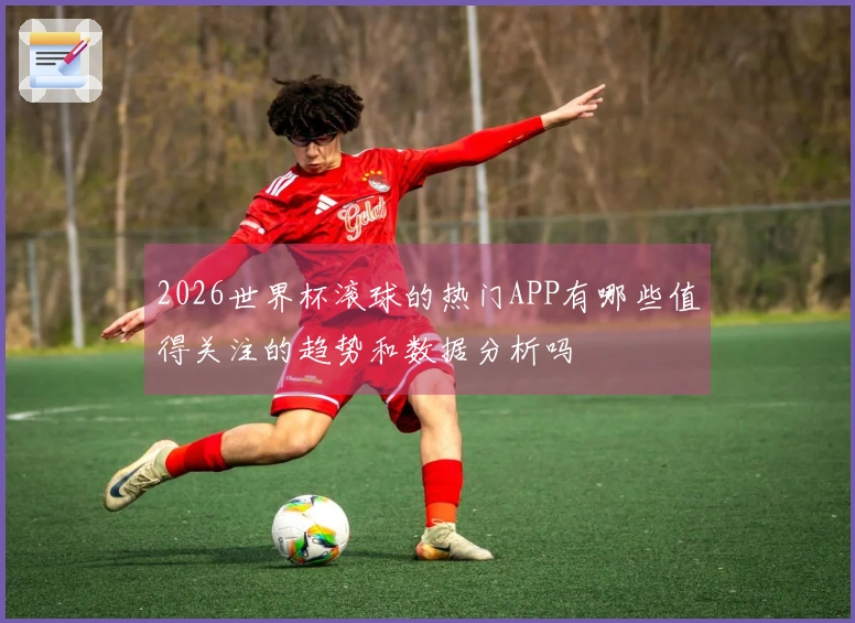 2026世界杯滚球的热门APP有哪些值得关注的趋势和数据分析吗