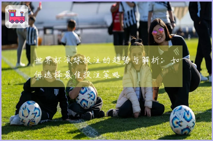 世界杯滚球投注的趋势与解析：如何选择最佳投注策略