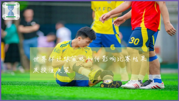 世界杯让球策略如何影响比赛结果及投注决策
