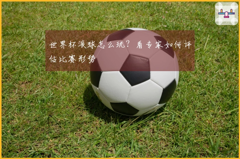 世界杯滚球怎么玩？看专家如何评估比赛形势